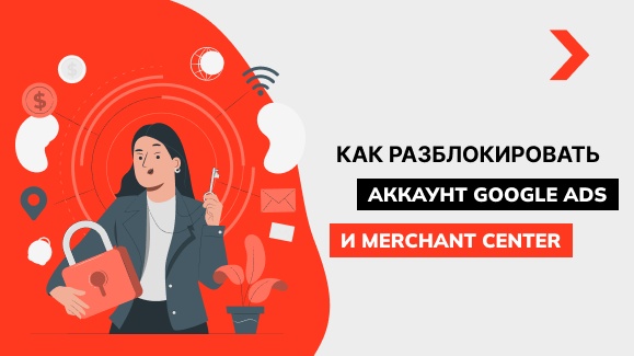 Как разблокировать аккаунт Google Ads и Merchant Center
