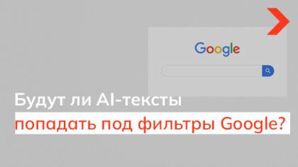 Будут ли AI-тексты попадать под фильтры Google?