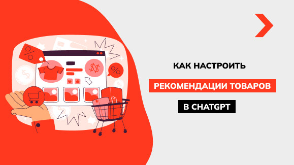 ChatGPT — ваш внештатный агент: как заставить ИИ рекомендовать ваши товары